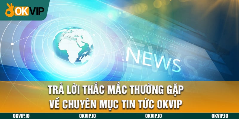 Trả lời thắc mắc thường gặp về chuyên mục tin tức OKVIP