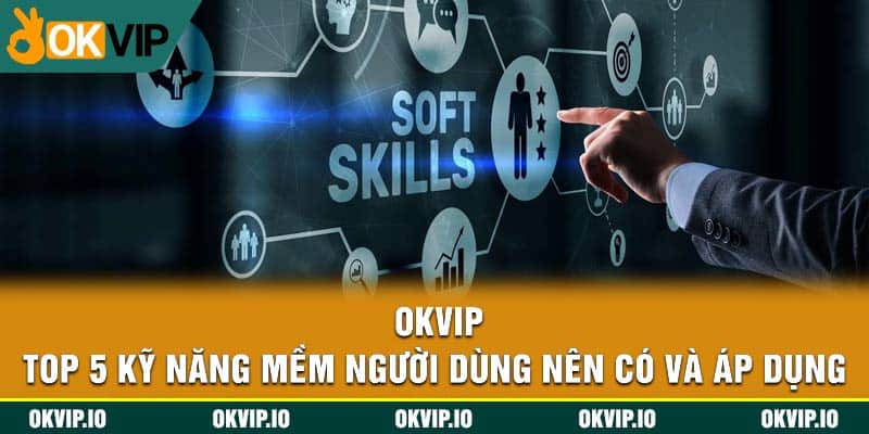 OKVIP - Top 5 Kỹ Năng Mềm Người Dùng Nên Có Và Áp Dụng