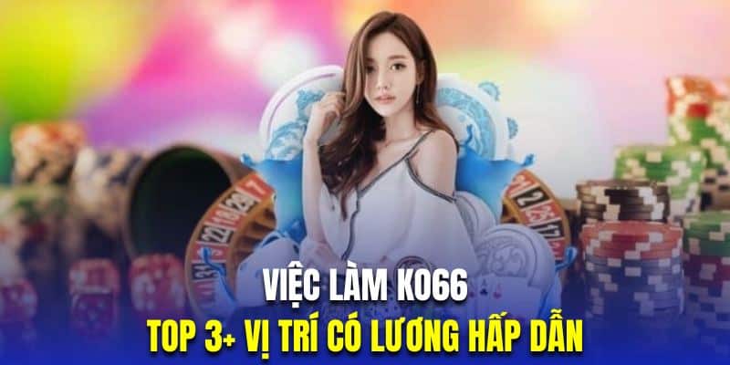 Việc Làm KO66 - Top 3 Cơ Hội Việc Làm Thu Nhập Tốt Nhất